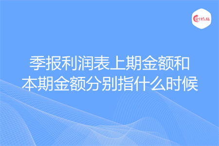季报利润表上期金额和本期金额分别指什么时候