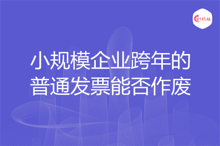 小規(guī)模企業(yè)跨年的普通發(fā)票能否作廢