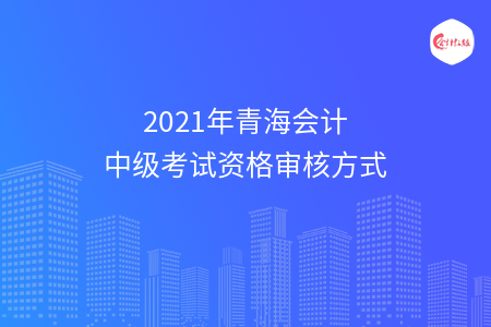 2021年青海會(huì)計(jì)中級(jí)考試資格審核方式