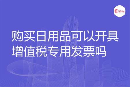 購(gòu)買日用品可以開(kāi)具增值稅專用發(fā)票嗎