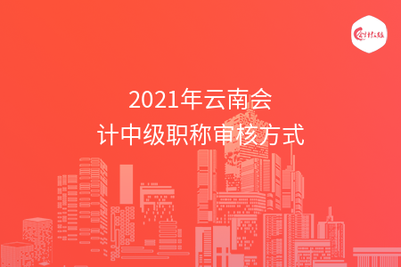 2021年云南會計中級職稱審核方式