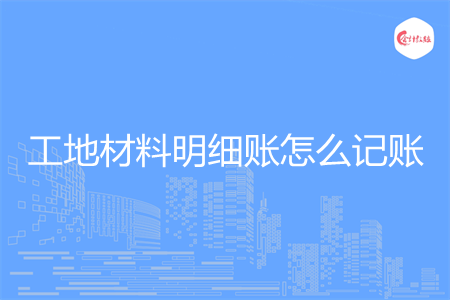 工地材料明细账怎么记账