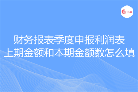 财务报表季度申报利润表上期金额和本期金额数怎么填