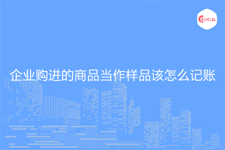 企业购进的商品当作样品该怎么记账