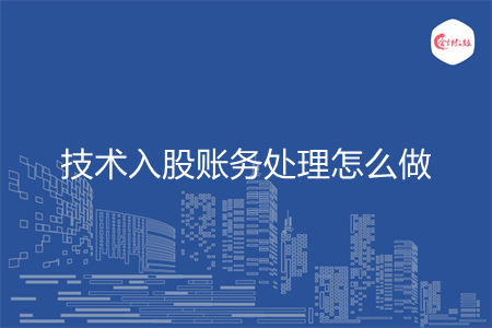 技术入股账务处理怎么做 技术入股账务处理怎么做