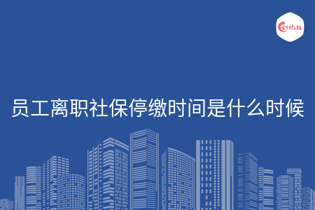 员工离职社保停缴时间是什么时候 员工离职社保停缴时间是什么时候
