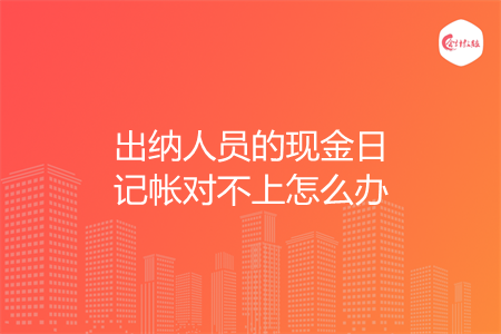出纳人员的现金日记帐对不上怎么办 出纳人员的现金日记帐对不上怎么办
