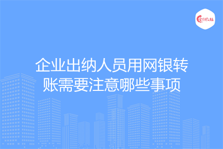 企业出纳人员用网银转账需要注意哪些事项 企业出纳人员用网银转账需要注意哪些事项