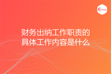财务出纳工作职责的具体工作内容是什么 财务出纳工作职责的具体工作内容是什么