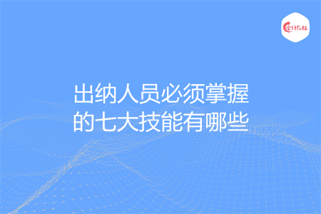 出纳人员必须掌握的七大技能有哪些 出纳人员必须掌握的七大技能有哪些