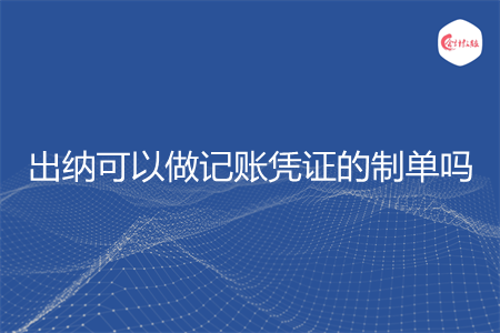 出纳可以做记账凭证的制单吗 出纳可以做记账凭证的制单吗