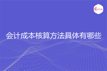会计成本核算方法具体有哪些