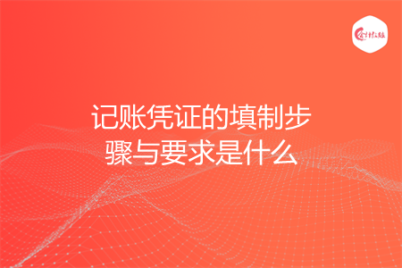 记账凭证的填制步骤与要求是什么 记账凭证的填制步骤与要求是什么