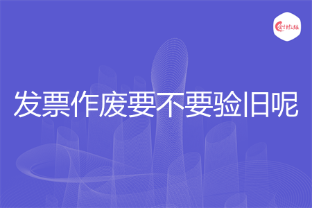 发票作废要不要验旧呢