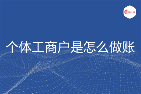 个体工商户是怎么做账 个体工商户是怎么做账