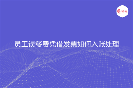 员工误餐费凭借发票如何入账处理 员工误餐费凭借发票如何入账处理