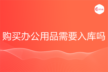 购买办公用品需要入库吗 购买办公用品需要入库吗