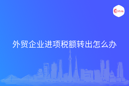 外贸企业进项税额转出怎么办