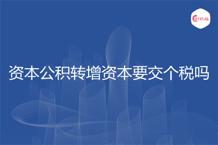 资本公积转增资本要交个税吗