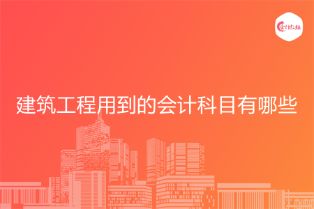 建筑工程用到的会计科目有哪些