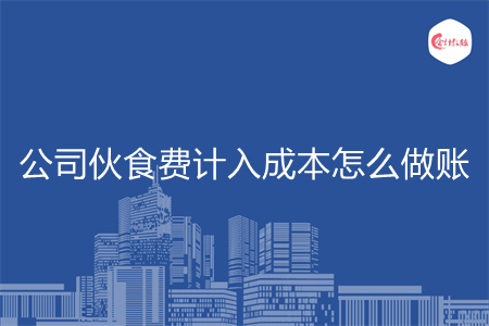 公司伙食费计入成本怎么做账 公司伙食费计入成本怎么做账