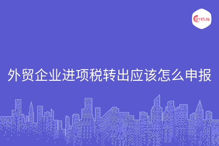 外贸企业进项税转出应该怎么申报 外贸企业进项税转出应该怎么申报