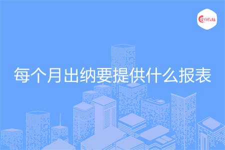 每個(gè)月出納要提供什么報(bào)表