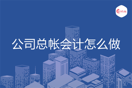 公司总帐会计怎么做 公司总帐会计怎么做