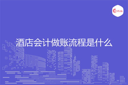 酒店会计做账流程是什么