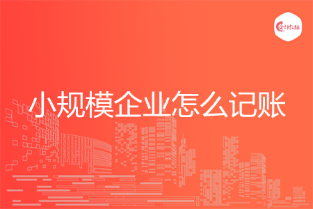 小规模企业怎么记账 小规模企业怎么记账