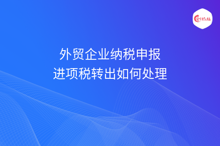 外贸企业纳税申报进项税转出如何处理