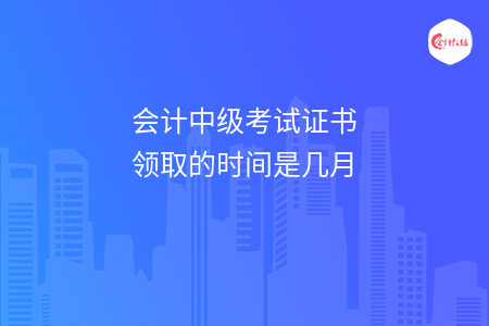 會計中級考試證書領(lǐng)取的時間是幾月