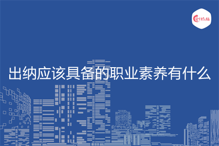 出納應(yīng)該具備的職業(yè)素養(yǎng)有什么