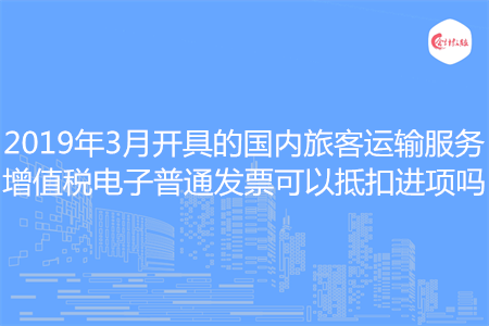 2019年3月开具的国内旅客运输服务增值税电子普通发票可以抵扣进项吗