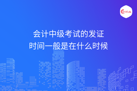 会计中级考试的发证时间一般是在什么时候