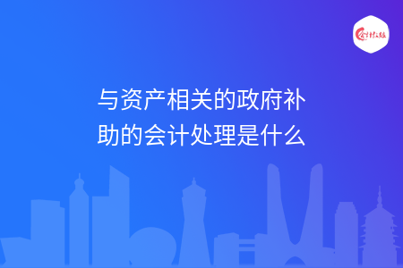 与资产相关的政府补助的会计处理是什么