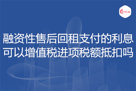 融资性售后回租支付的利息可以增值税进项税额抵扣吗