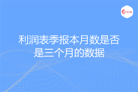 利润表季报本月数是否是三个月的数据
