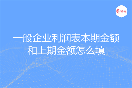 一般企业利润表本期金额和上期金额怎么填