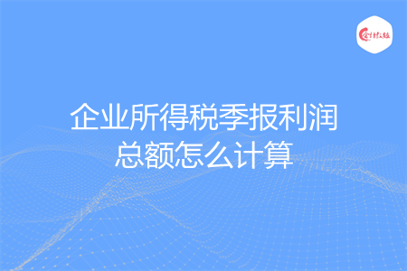 企业所得税季报利润总额怎么计算