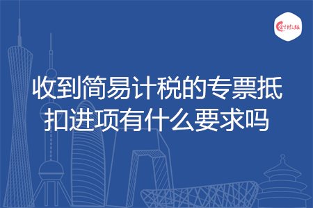 收到简易计税的专票抵扣进项有什么要求吗