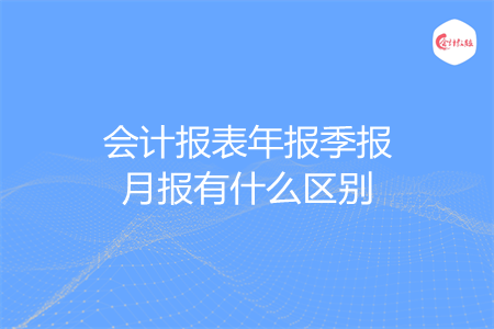 会计报表年报季报月报有什么区别