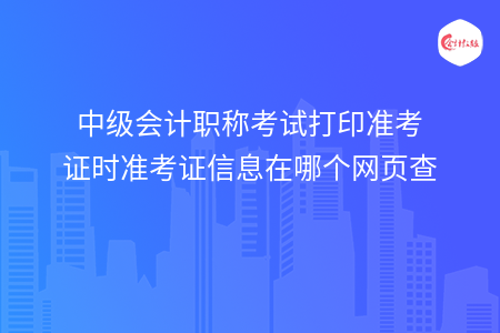 中級會計職稱考試打印準(zhǔn)考證時準(zhǔn)考證信息在哪個網(wǎng)頁查