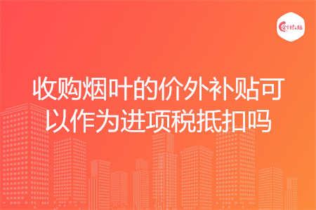 收购烟叶的价外补贴可以作为进项税抵扣吗