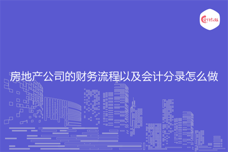房地产公司的财务流程以及会计分录怎么做