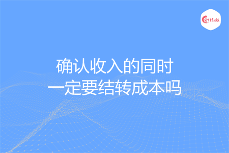 确认收入的同时一定要结转成本吗