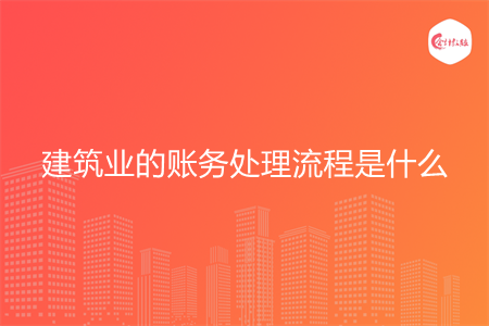 建筑业的账务处理流程是什么