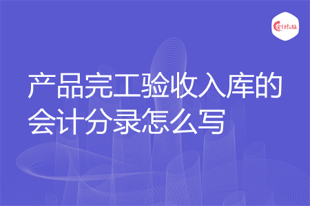 产品完工验收入库的会计分录怎么写