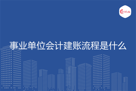 事业单位会计建账流程是什么