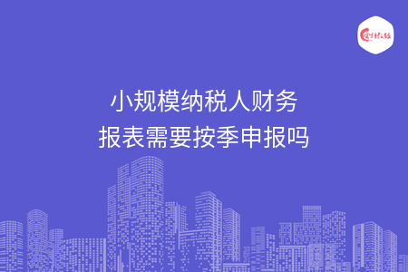 小规模纳税人财务报表需要按季申报吗